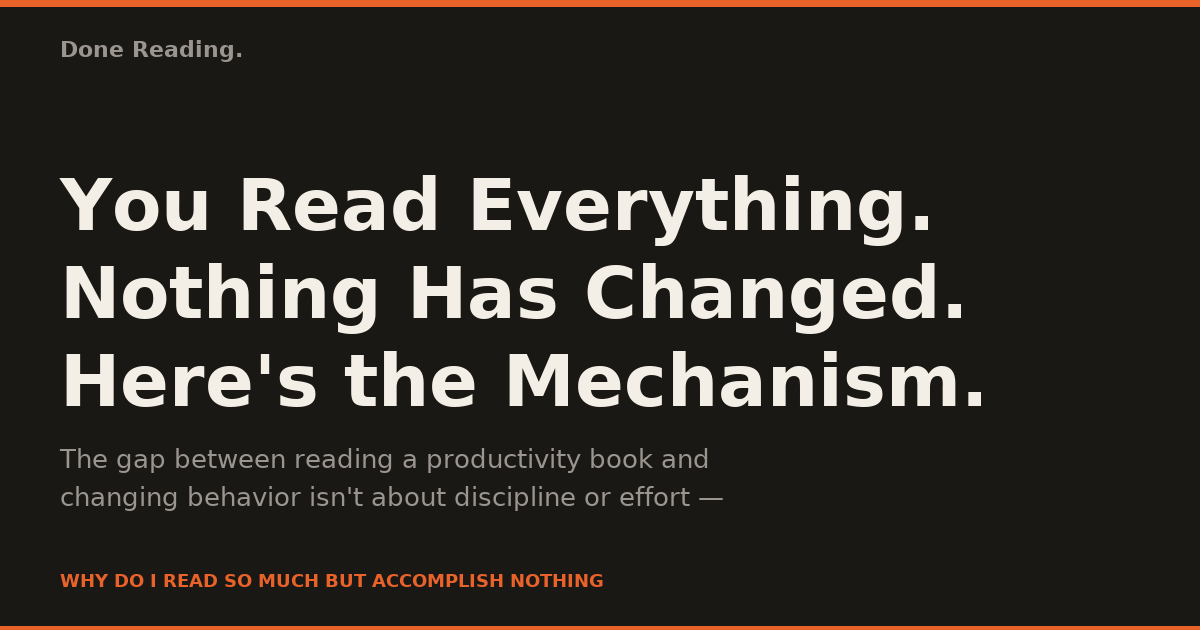 You Read Everything. Nothing Has Changed. Here's the Mechanism.